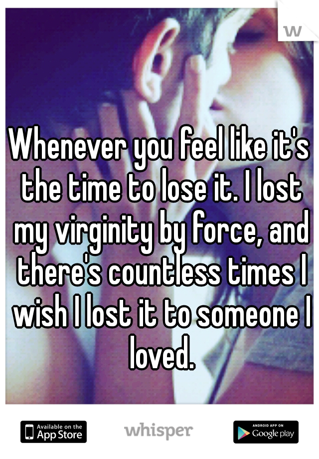 Whenever you feel like it's the time to lose it. I lost my virginity by force, and there's countless times I wish I lost it to someone I loved.