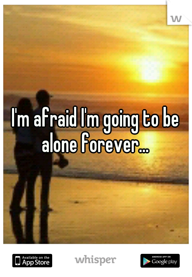 I'm afraid I'm going to be alone forever... 