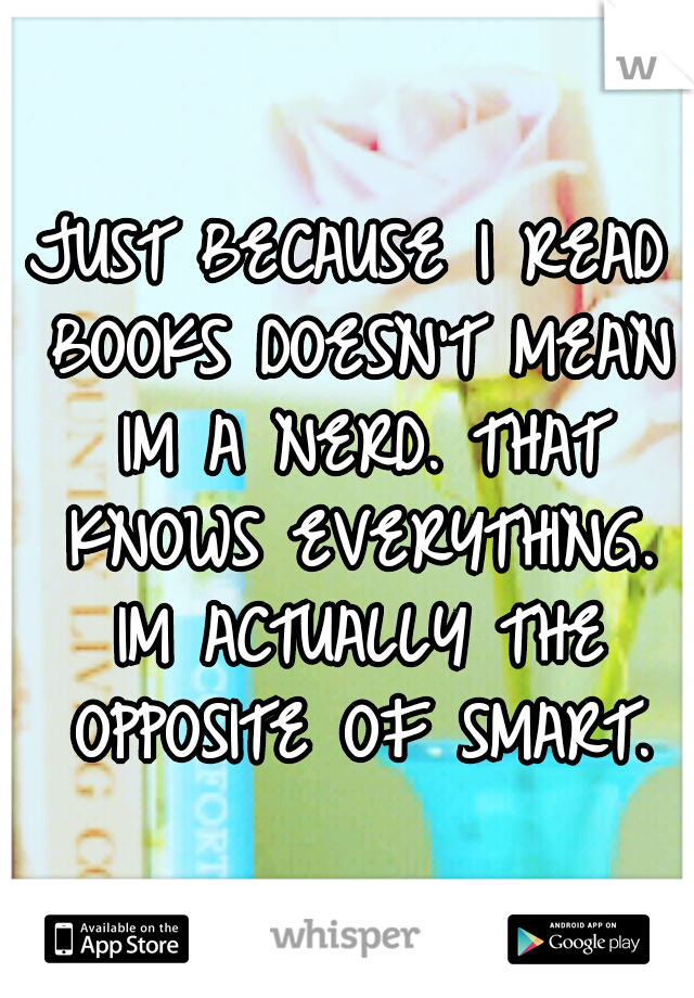 JUST BECAUSE I READ BOOKS DOESN'T MEAN IM A NERD. THAT KNOWS EVERYTHING. IM ACTUALLY THE OPPOSITE OF SMART.