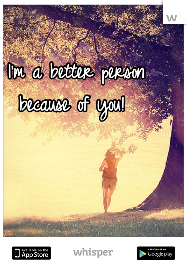 I'm a better person because of you! 