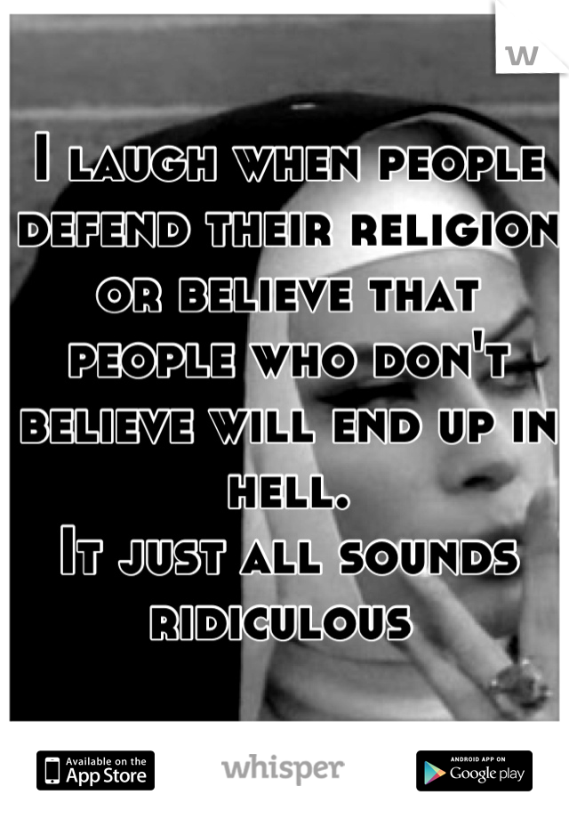 I laugh when people defend their religion or believe that people who don't believe will end up in hell. 
It just all sounds ridiculous 