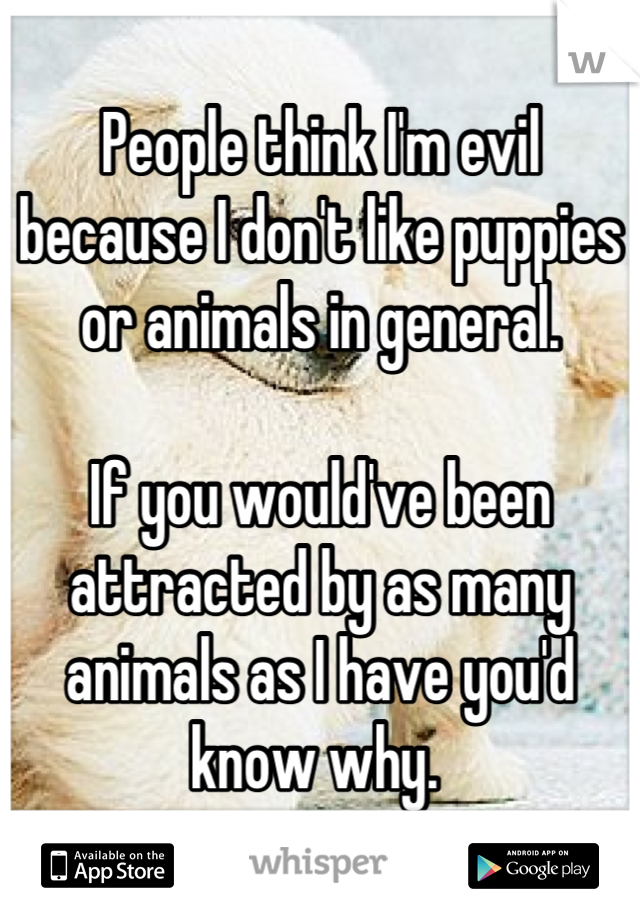 People think I'm evil because I don't like puppies or animals in general. 

If you would've been attracted by as many animals as I have you'd know why. 