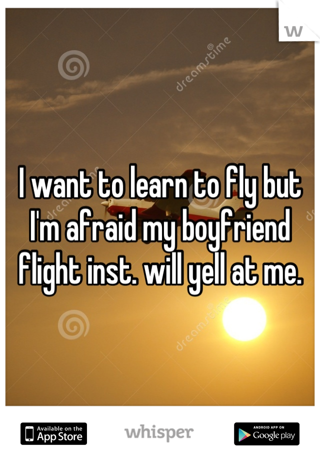 I want to learn to fly but I'm afraid my boyfriend flight inst. will yell at me.