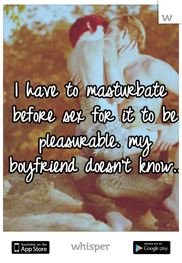 I have to masturbate before sex for it to be pleasurable. my boyfriend doesn't know...