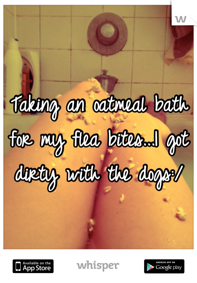 Taking an oatmeal bath for my flea bites...I got dirty with the dogs:/