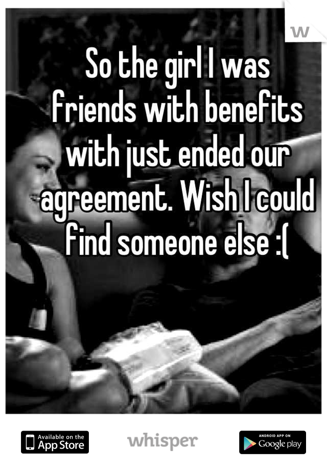 So the girl I was
friends with benefits 
with just ended our
agreement. Wish I could
find someone else :(