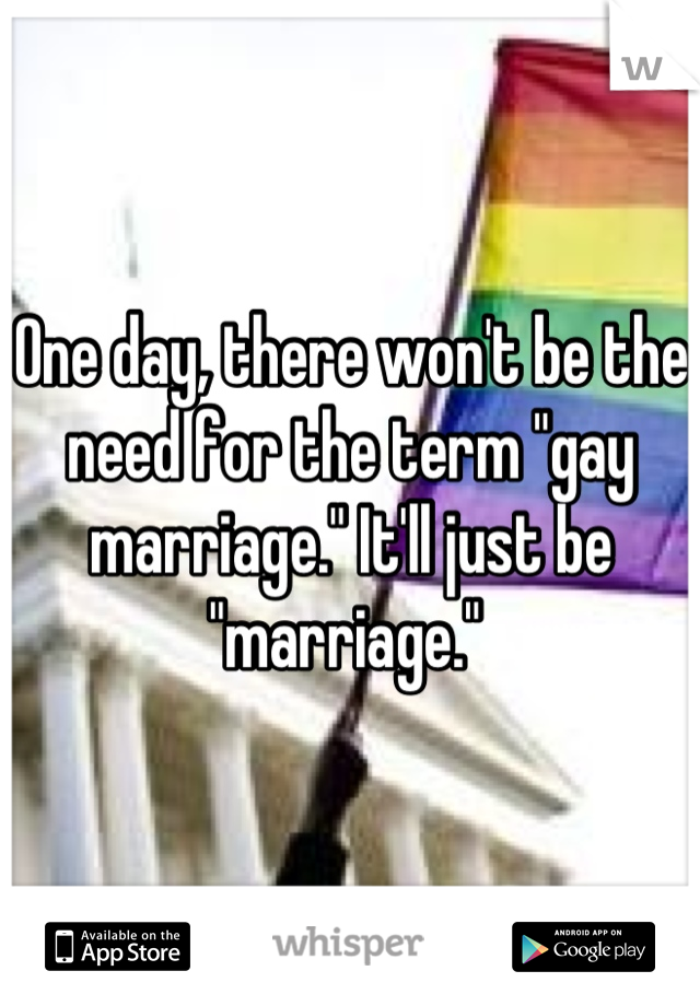 One day, there won't be the need for the term "gay marriage." It'll just be "marriage." 