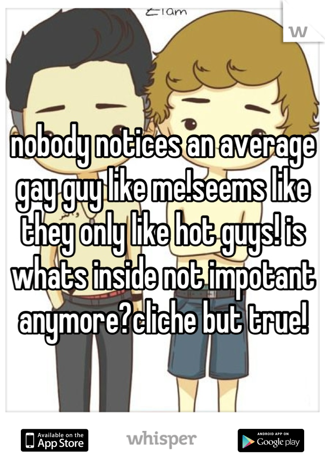 nobody notices an average gay guy like me!seems like they only like hot guys! is whats inside not impotant anymore?cliche but true!