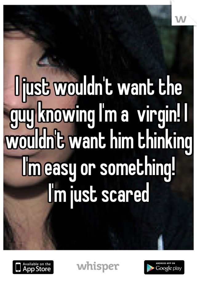 I just wouldn't want the guy knowing I'm a  virgin! I wouldn't want him thinking I'm easy or something!
I'm just scared