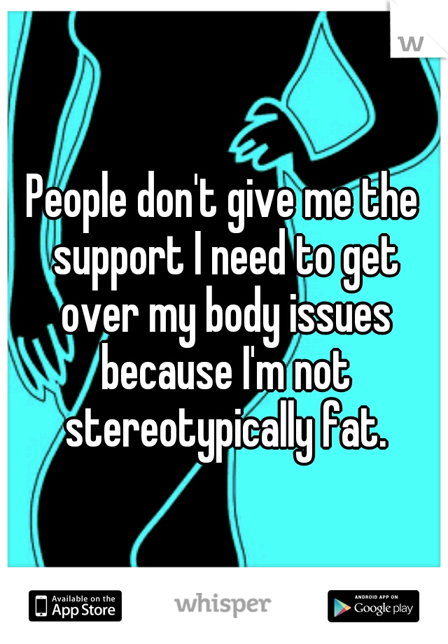 People don't give me the support I need to get over my body issues because I'm not stereotypically fat.