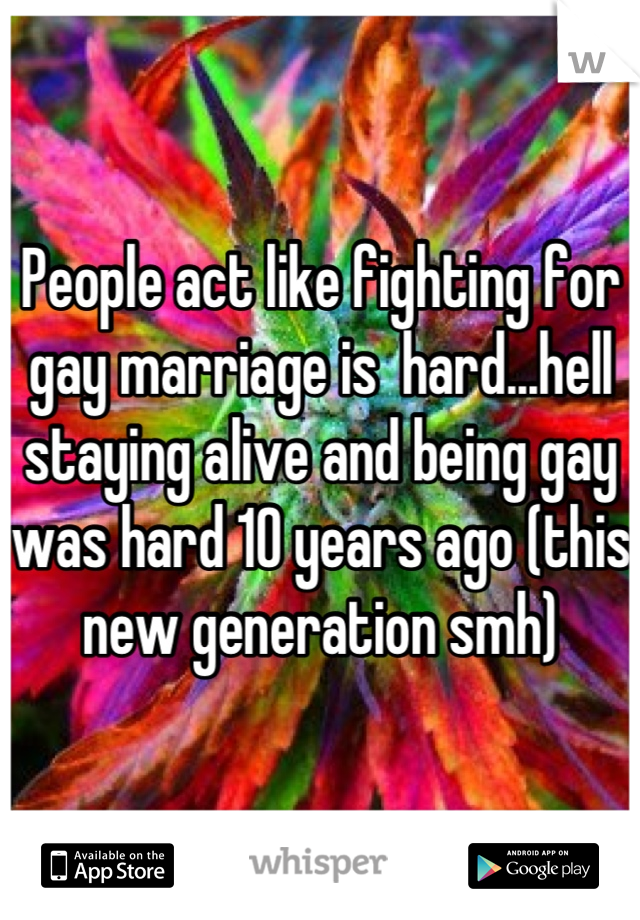 People act like fighting for gay marriage is  hard...hell staying alive and being gay was hard 10 years ago (this new generation smh)