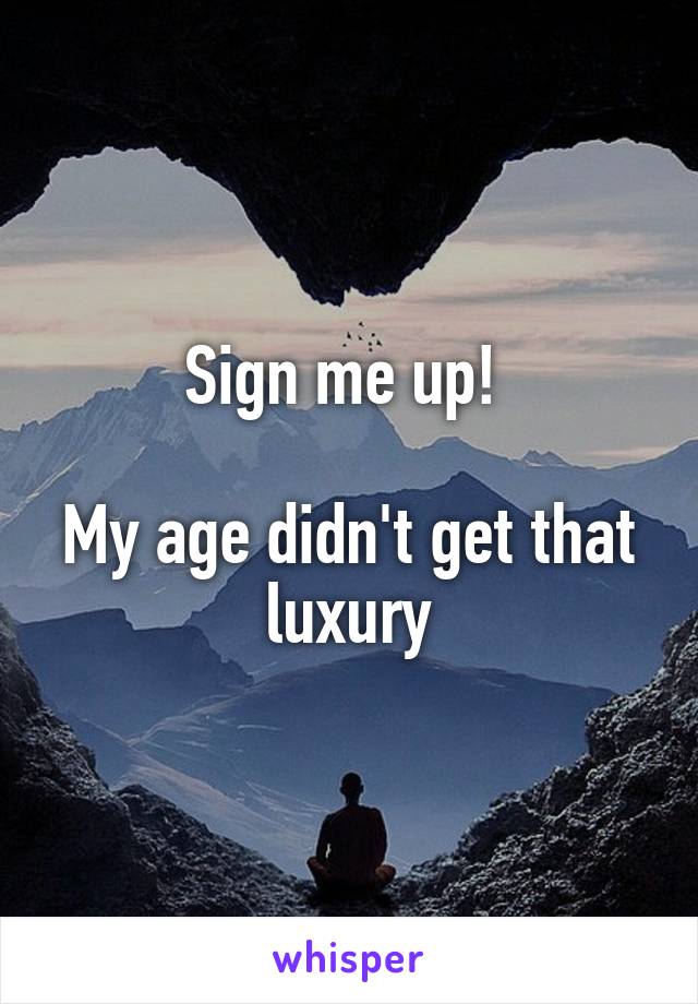 Sign me up! 

My age didn't get that luxury