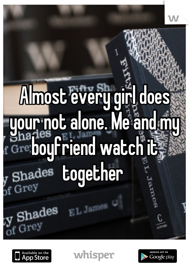 Almost every girl does your not alone. Me and my boyfriend watch it together 