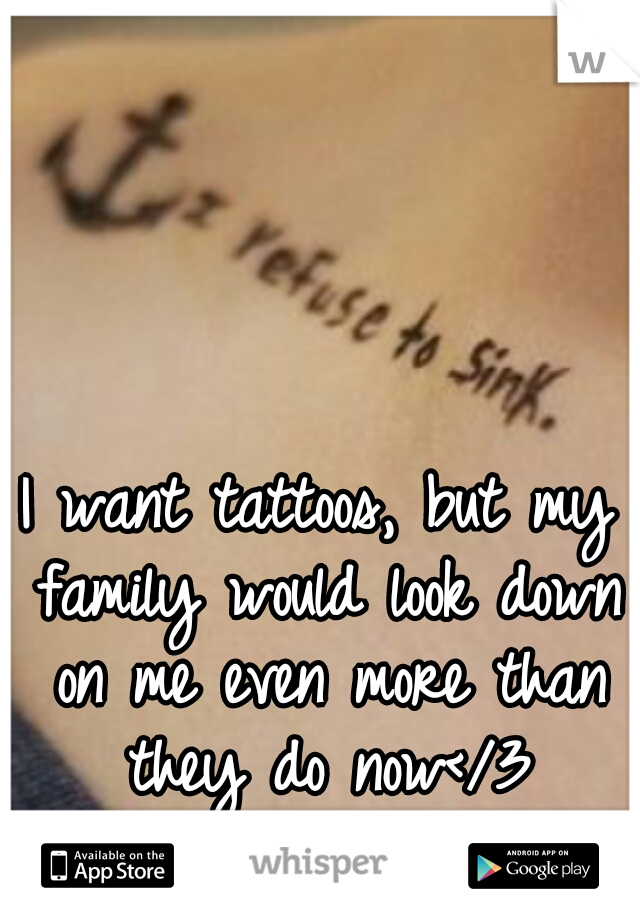 I want tattoos, but my family would look down on me even more than they do now</3