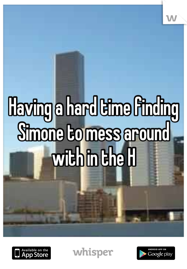 Having a hard time finding Simone to mess around with in the H