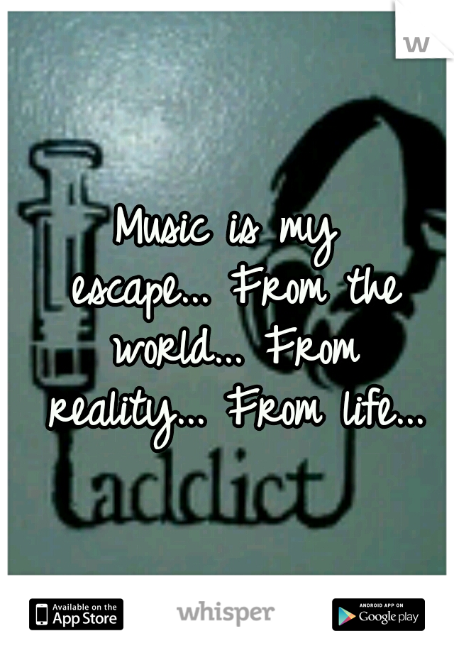 Music is my escape...
From the world...
From reality...
From life...