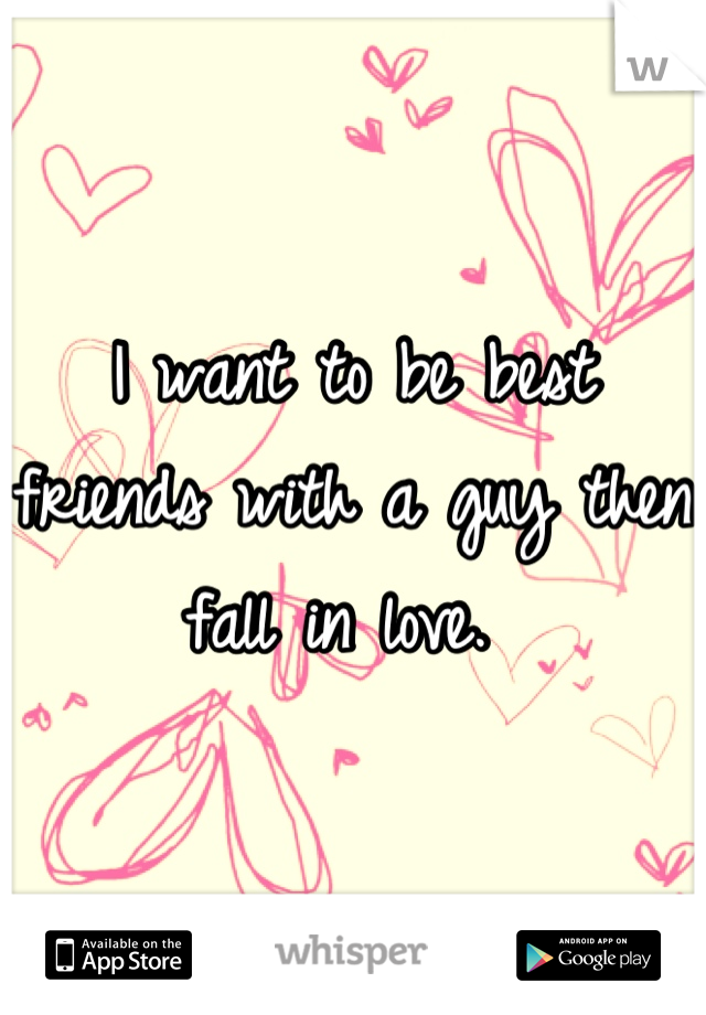 I want to be best friends with a guy then fall in love. 
