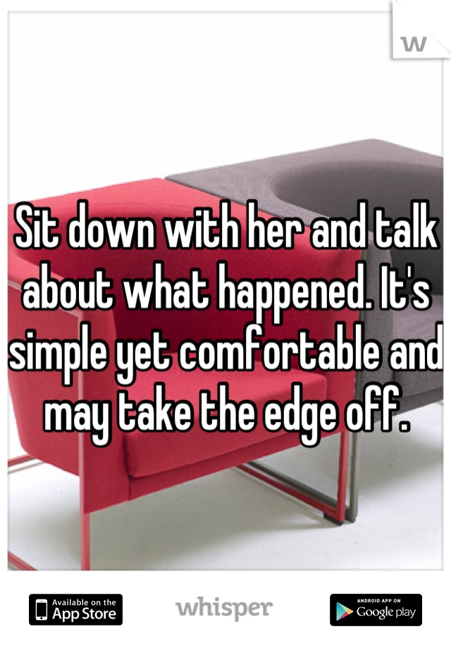 Sit down with her and talk about what happened. It's simple yet comfortable and may take the edge off.