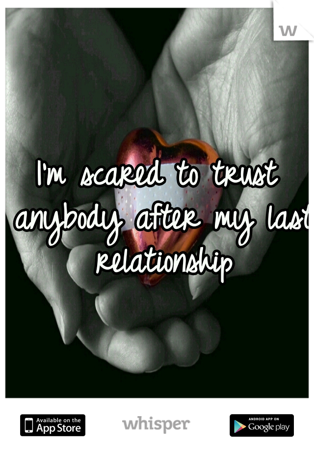 I'm scared to trust anybody after my last relationship