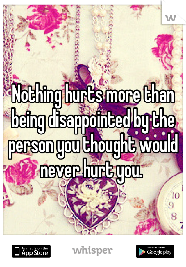 Nothing hurts more than being disappointed by the person you thought would never hurt you. 