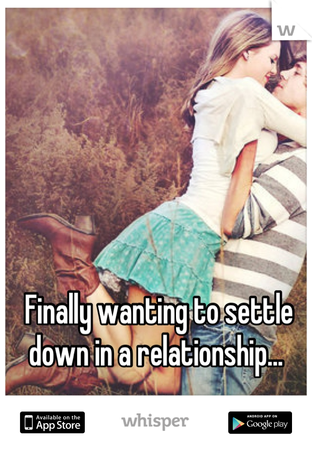 Finally wanting to settle down in a relationship... 