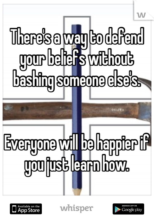 There's a way to defend your beliefs without bashing someone else's.


Everyone will be happier if you just learn how.