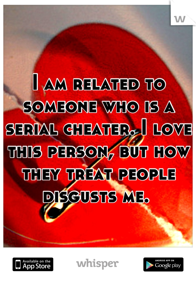 I am related to someone who is a serial cheater. I love this person, but how they treat people disgusts me. 