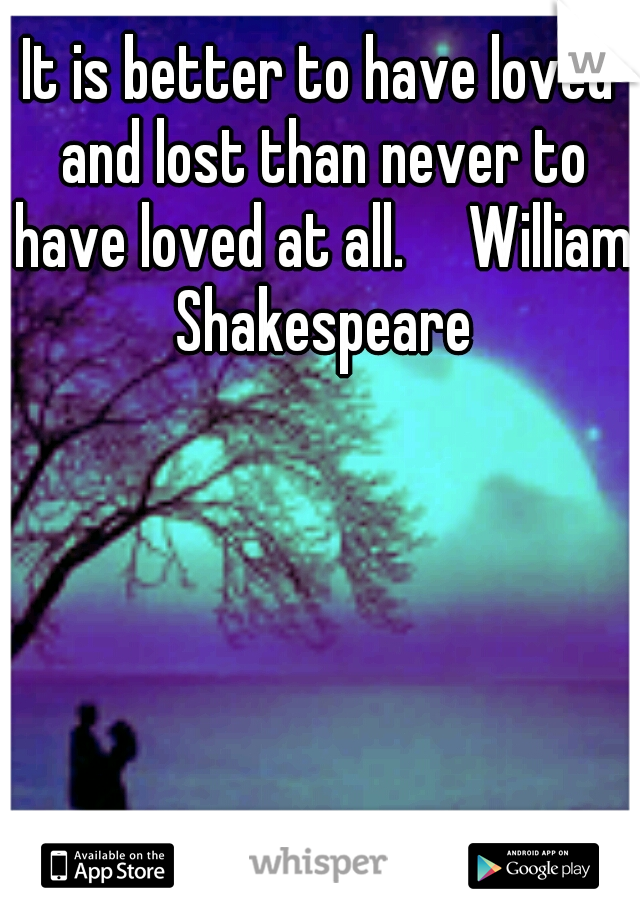 It is better to have loved and lost than never to have loved at all.

William Shakespeare