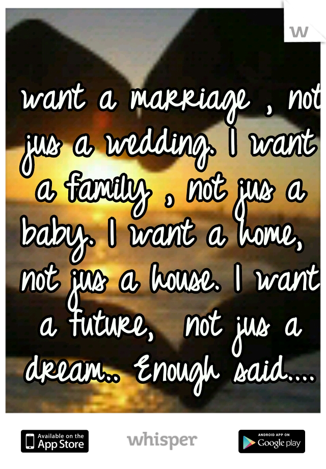 I want a marriage , not jus a wedding. I want a family , not jus a baby. I want a home,  not jus a house. I want a future,  not jus a dream..
Enough said....