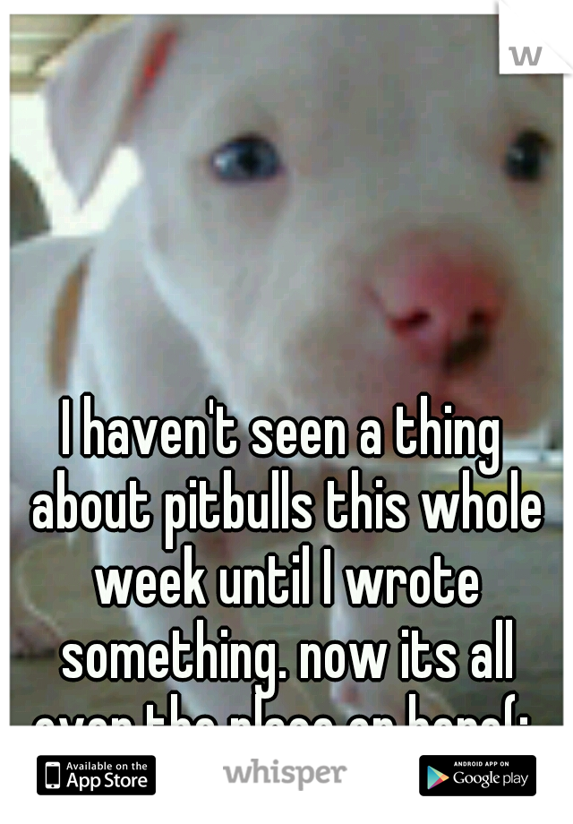 I haven't seen a thing about pitbulls this whole week until I wrote something. now its all over the place on here(: 