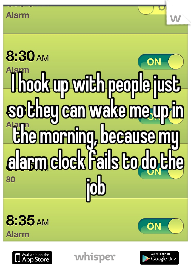 I hook up with people just so they can wake me up in the morning, because my alarm clock fails to do the job