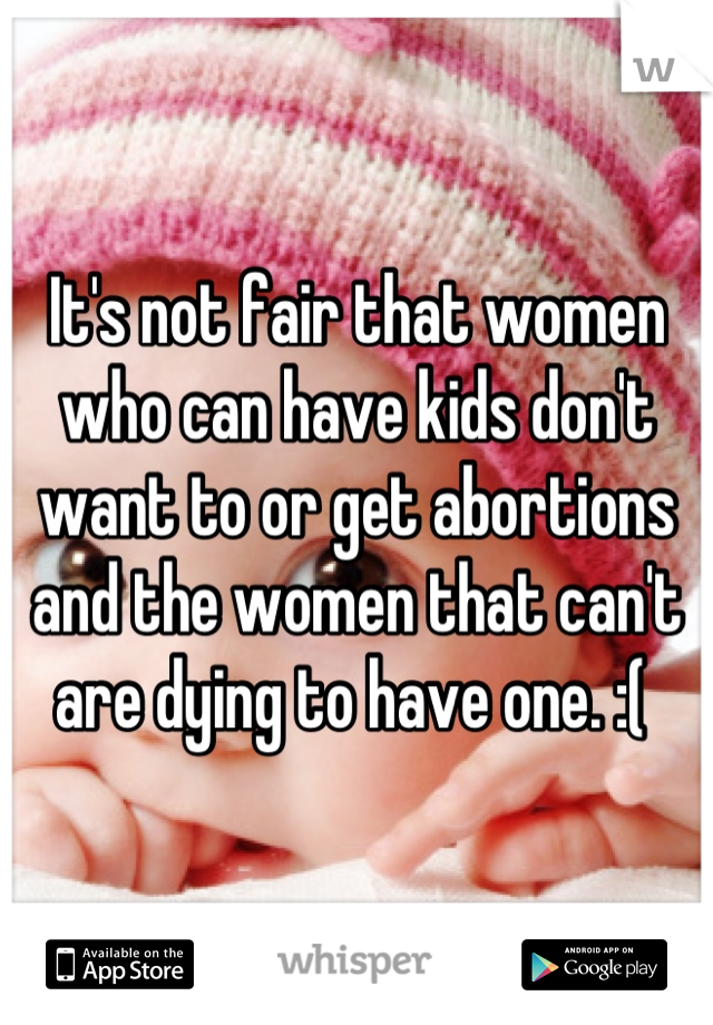 It's not fair that women who can have kids don't want to or get abortions and the women that can't are dying to have one. :( 