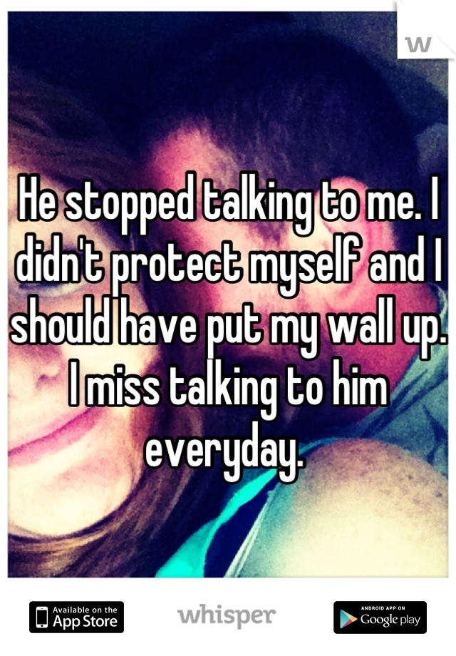 He stopped talking to me. I didn't protect myself and I should have put my wall up. I miss talking to him everyday. 