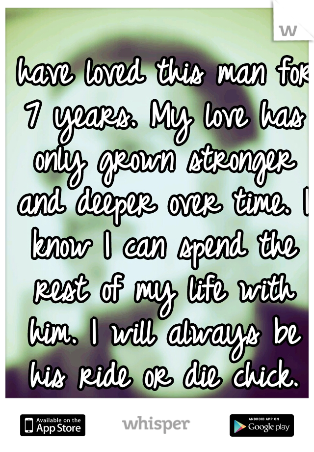 I have loved this man for 7 years. My love has only grown stronger and deeper over time. I know I can spend the rest of my life with him. I will always be his ride or die chick.