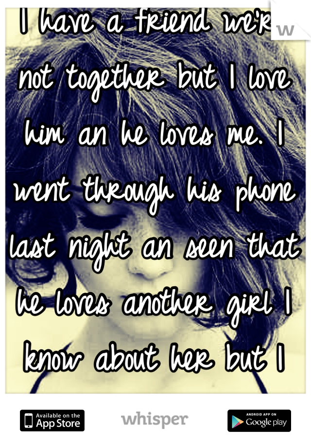 I have a friend we're not together but I love him an he loves me. I went through his phone last night an seen that he loves another girl I know about her but I didn't know he loved her. I'm crushed !