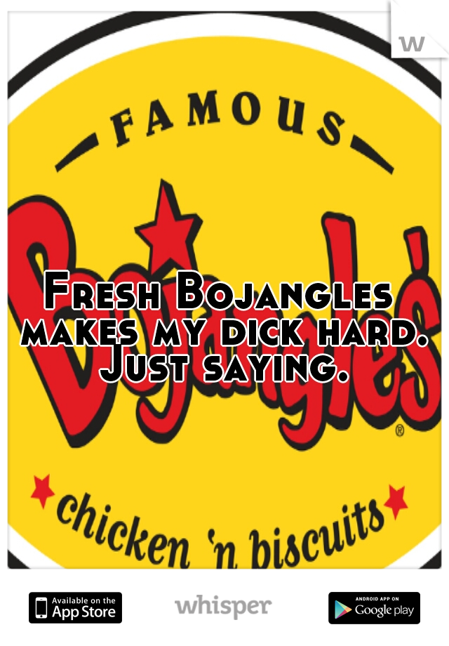 Fresh Bojangles makes my dick hard. Just saying.