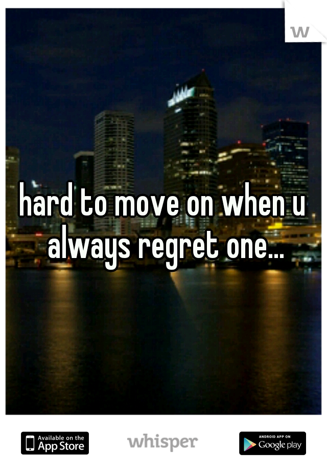 hard to move on when u always regret one...