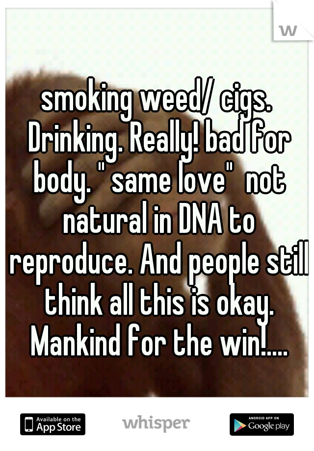 smoking weed/ cigs. Drinking. Really! bad for body. " same love"  not natural in DNA to reproduce. And people still think all this is okay. Mankind for the win!....