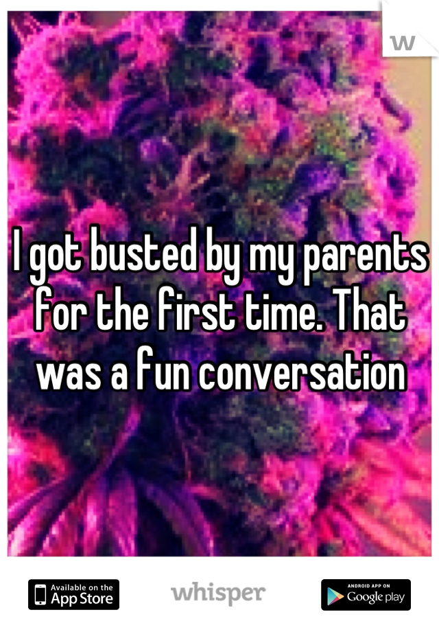 I got busted by my parents for the first time. That was a fun conversation