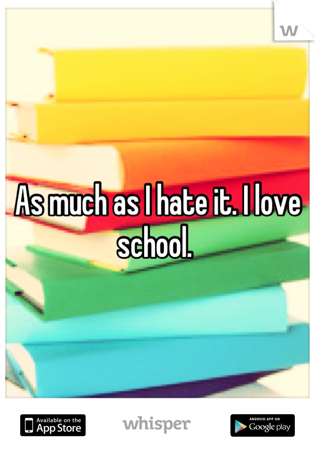 As much as I hate it. I love school. 