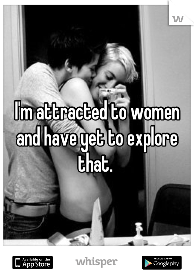 I'm attracted to women and have yet to explore that. 