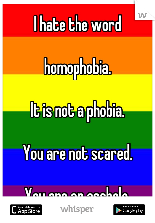 
I hate the word 

homophobia.

It is not a phobia.

You are not scared.

You are an asshole.