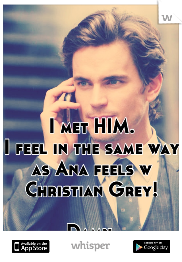 I met HIM.
I feel in the same way as Ana feels w Christian Grey!

Damn.