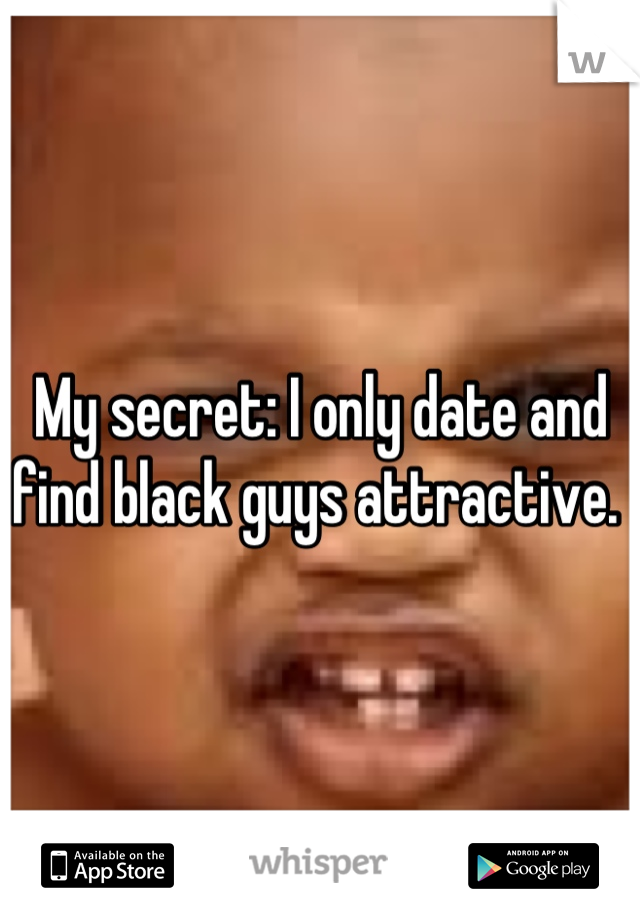 My secret: I only date and find black guys attractive. 