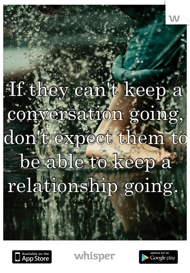 If they can't keep a conversation going, don't expect them to be able to keep a relationship going. 