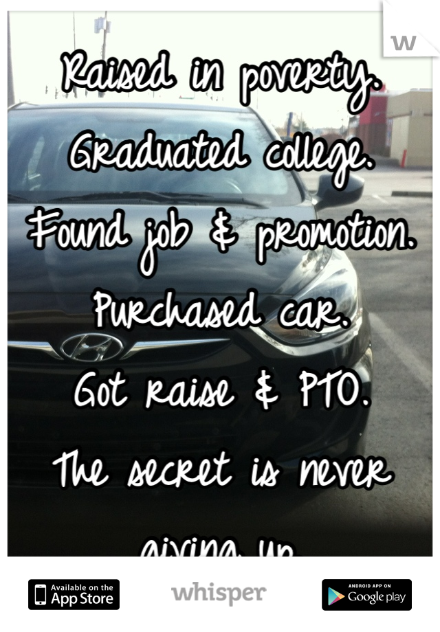 Raised in poverty. 
Graduated college. 
Found job & promotion.
Purchased car. 
Got raise & PTO. 
The secret is never giving up.