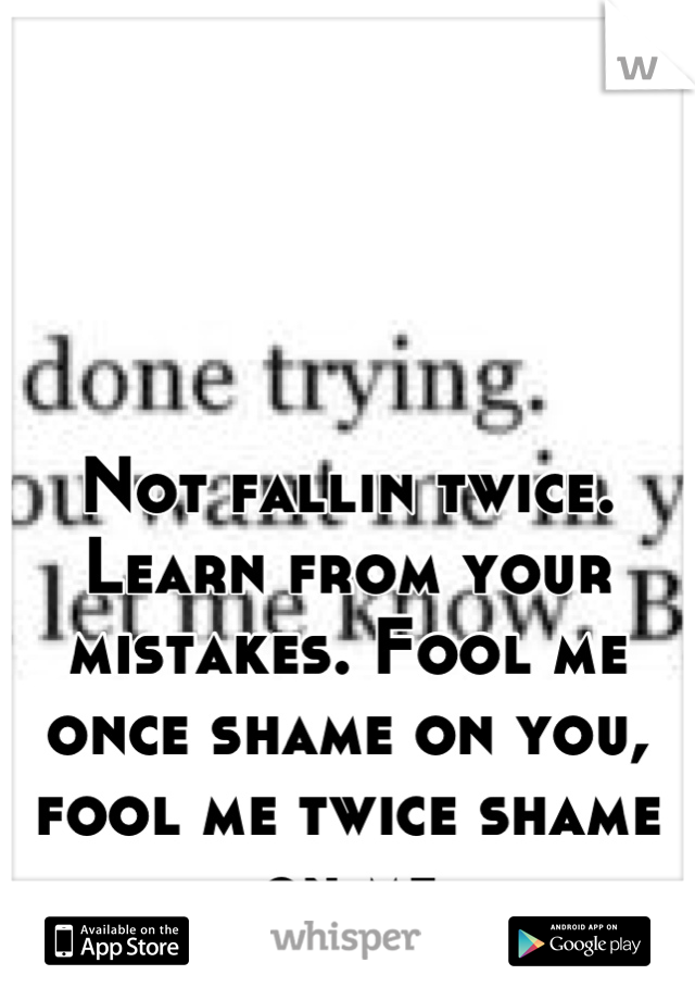 Not fallin twice. Learn from your mistakes. Fool me once shame on you, fool me twice shame on me