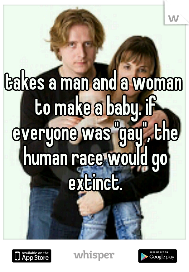 takes a man and a woman to make a baby. if everyone was "gay", the human race would go extinct.