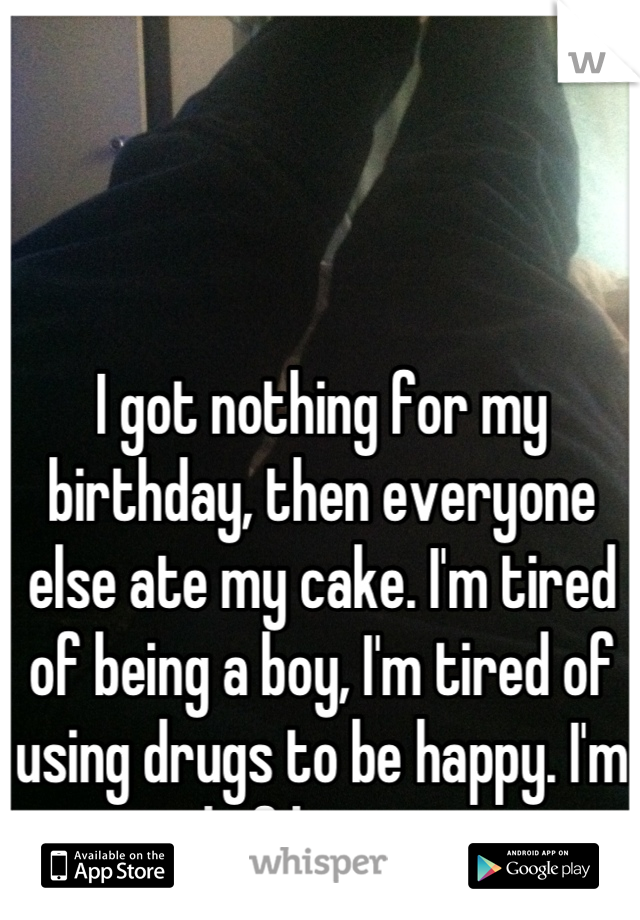 I got nothing for my birthday, then everyone else ate my cake. I'm tired of being a boy, I'm tired of using drugs to be happy. I'm tired of being poor. 