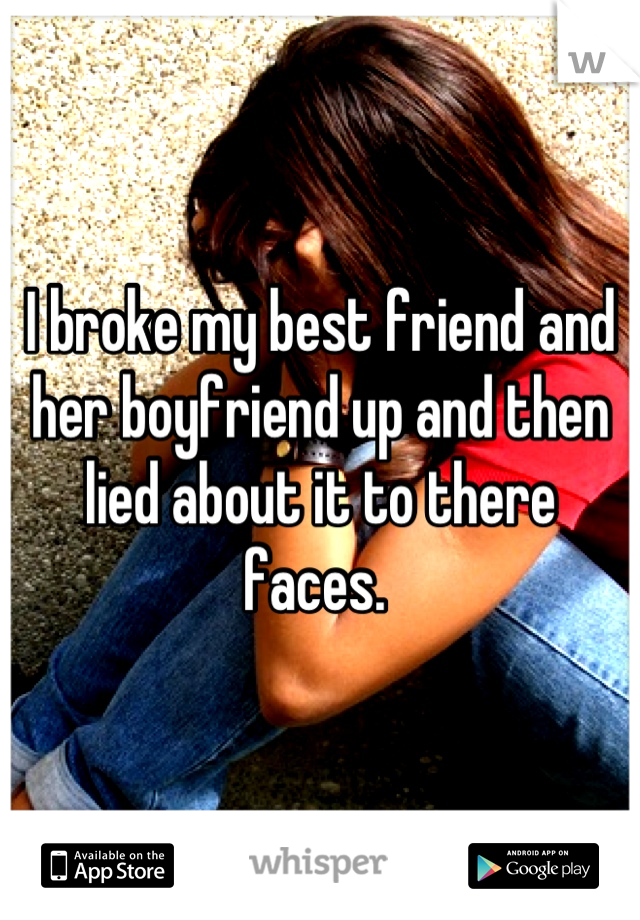 I broke my best friend and her boyfriend up and then lied about it to there faces. 